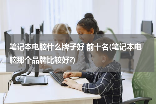 笔记本电脑什么牌子好 前十名(笔记本电脑那个品牌比较好?)