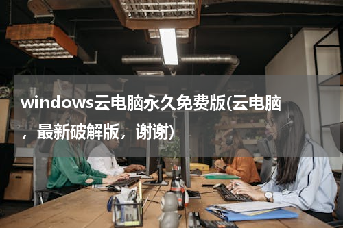 windows云电脑永久免费版(云电脑，最新破解版，谢谢)