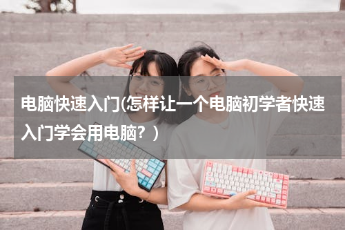 电脑快速入门(怎样让一个电脑初学者快速入门学会用电脑？)