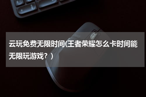 云玩免费无限时间(王者荣耀怎么卡时间能无限玩游戏？)