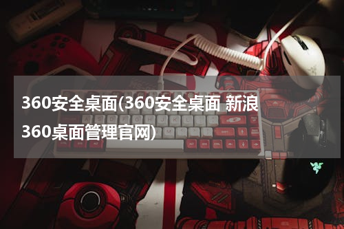360安全桌面(360安全桌面 新浪 360桌面管理官网)