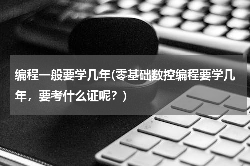 编程一般要学几年(零基础数控编程要学几年，要考什么证呢？)