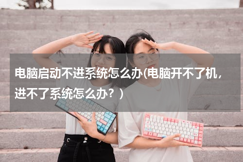 电脑启动不进系统怎么办(电脑开不了机，进不了系统怎么办？)
