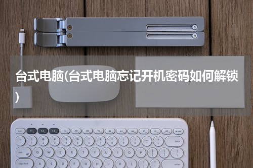 台式电脑(台式电脑忘记开机密码如何解锁)