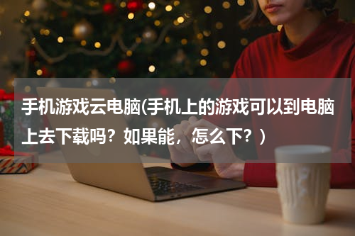 手机游戏云电脑(手机上的游戏可以到电脑上去下载吗？如果能，怎么下？)