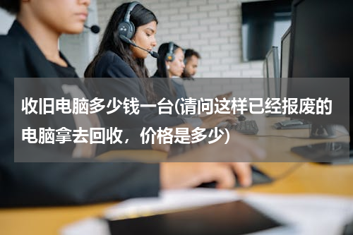 收旧电脑多少钱一台(请问这样已经报废的电脑拿去回收，价格是多少)