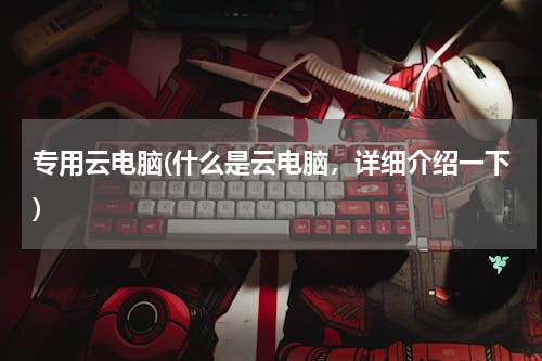 专用云电脑(什么是云电脑，详细介绍一下)