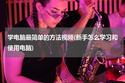 学电脑最简单的方法视频(新手怎么学习和使用电脑)