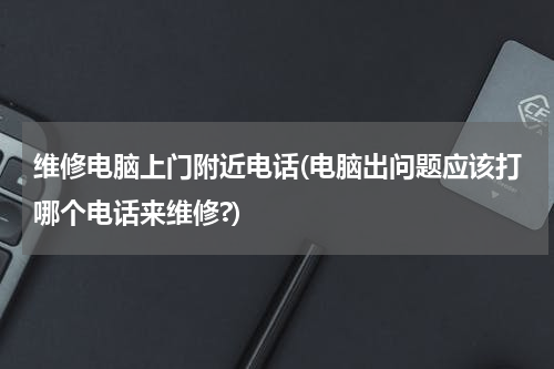 维修电脑上门附近电话(电脑出问题应该打哪个电话来维修?)