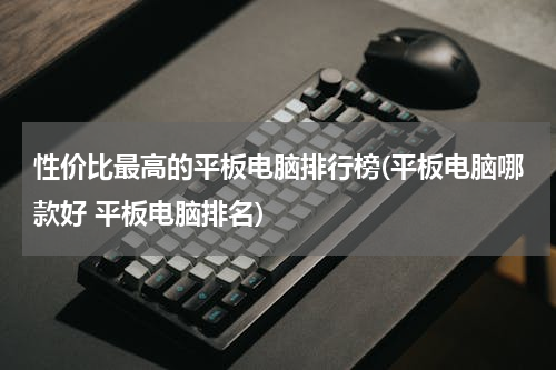 性价比最高的平板电脑排行榜(平板电脑哪款好 平板电脑排名)