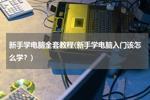 新手学电脑全套教程(新手学电脑入门该怎么学？)