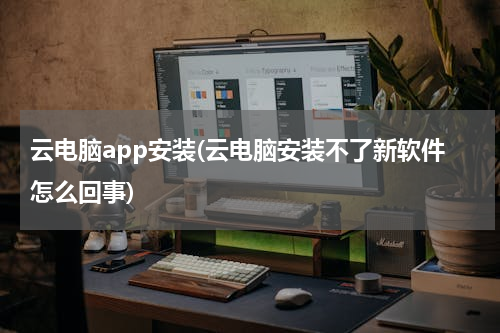 云电脑app安装(云电脑安装不了新软件怎么回事)