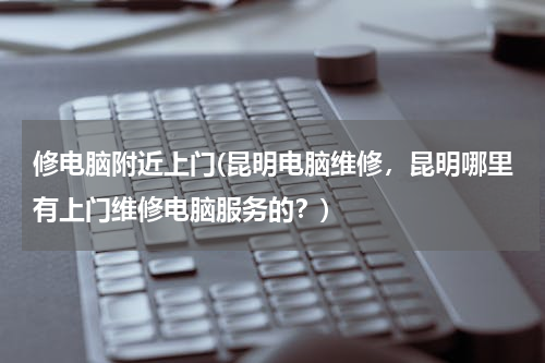 修电脑附近上门(昆明电脑维修，昆明哪里有上门维修电脑服务的？)