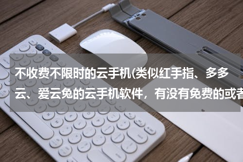 不收费不限时的云手机(类似红手指、多多云、爱云兔的云手机软件，有没有免费的或者送云手机免费时长的？)