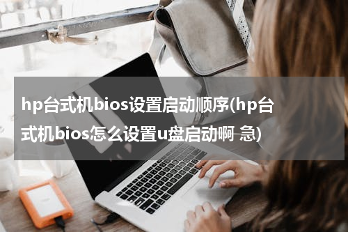 hp台式机bios设置启动顺序(hp台式机bios怎么设置u盘启动啊 急)