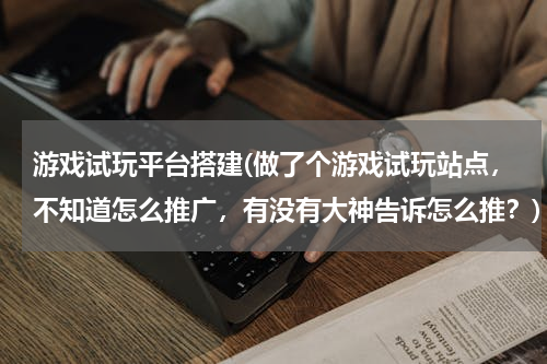 游戏试玩平台搭建(做了个游戏试玩站点，不知道怎么推广，有没有大神告诉怎么推？)