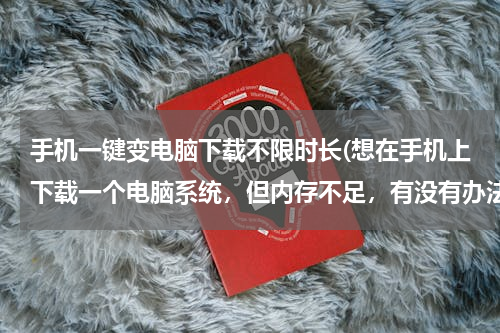 手机一键变电脑下载不限时长(想在手机上下载一个电脑系统，但内存不足，有没有办法可以直接下载到内存卡中)