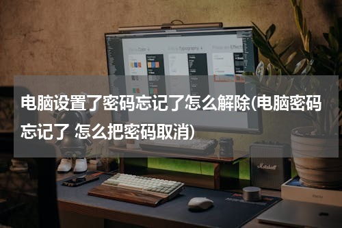 电脑设置了密码忘记了怎么解除(电脑密码忘记了 怎么把密码取消)