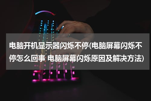 电脑开机显示器闪烁不停(电脑屏幕闪烁不停怎么回事 电脑屏幕闪烁原因及解决方法)