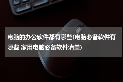 电脑的办公软件都有哪些(电脑必备软件有哪些 家用电脑必备软件清单)