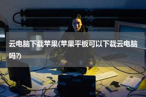 云电脑下载苹果(苹果平板可以下载云电脑吗?)