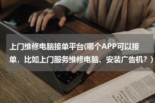 上门维修电脑接单平台(哪个APP可以接单，比如上门服务维修电脑、安装广告机？)