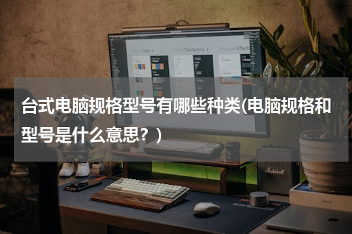 台式电脑规格型号有哪些种类(电脑规格和型号是什么意思？)