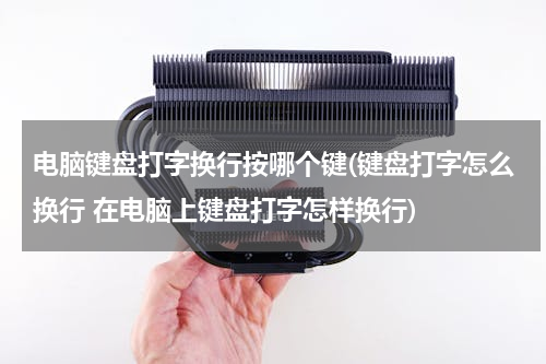 电脑键盘打字换行按哪个键(键盘打字怎么换行 在电脑上键盘打字怎样换行)