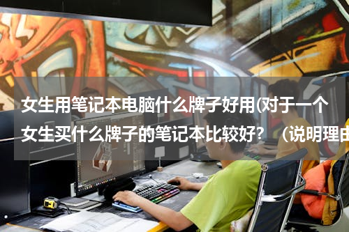 女生用笔记本电脑什么牌子好用(对于一个女生买什么牌子的笔记本比较好？（说明理由哈）)