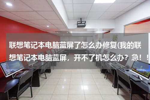 联想笔记本电脑蓝屏了怎么办修复(我的联想笔记本电脑蓝屏，开不了机怎么办？急！！！)