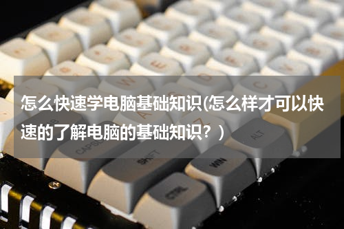 怎么快速学电脑基础知识(怎么样才可以快速的了解电脑的基础知识？)