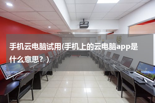 手机云电脑试用(手机上的云电脑app是什么意思？)