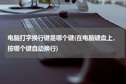 电脑打字换行键是哪个键(在电脑键盘上，按哪个键自动换行)