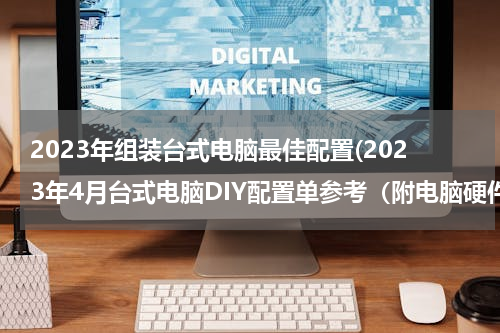 2023年组装台式电脑最佳配置(2023年4月台式电脑DIY配置单参考（附电脑硬件推荐）)
