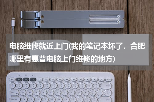 电脑维修就近上门(我的笔记本坏了，合肥哪里有惠普电脑上门维修的地方)