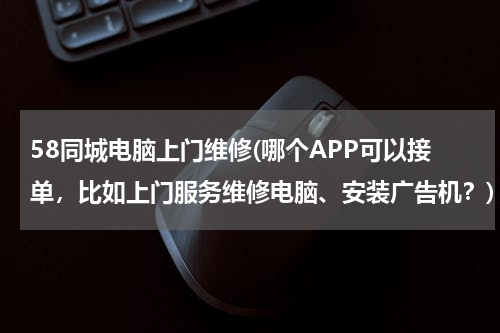 58同城电脑上门维修(哪个APP可以接单，比如上门服务维修电脑、安装广告机？)