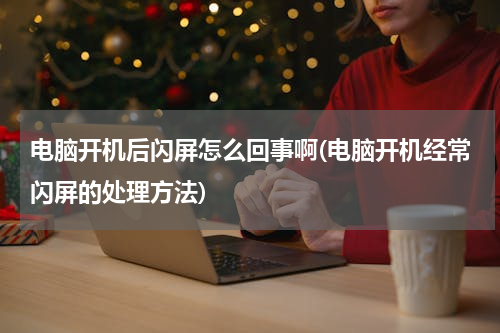 电脑开机后闪屏怎么回事啊(电脑开机经常闪屏的处理方法)