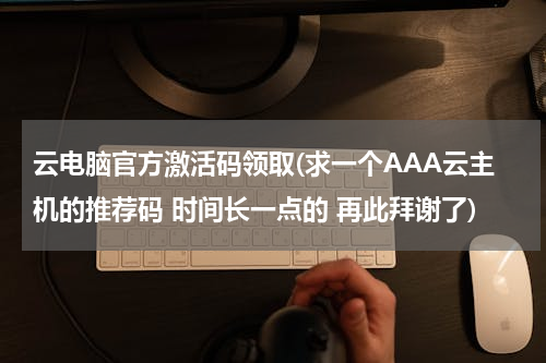 云电脑官方激活码领取(求一个AAA云主机的推荐码 时间长一点的 再此拜谢了)