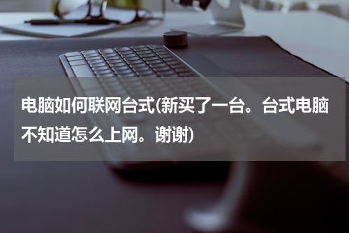 电脑如何联网台式(新买了一台。台式电脑不知道怎么上网。谢谢)