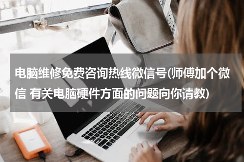 电脑维修免费咨询热线微信号(师傅加个微信 有关电脑硬件方面的问题向你请教)