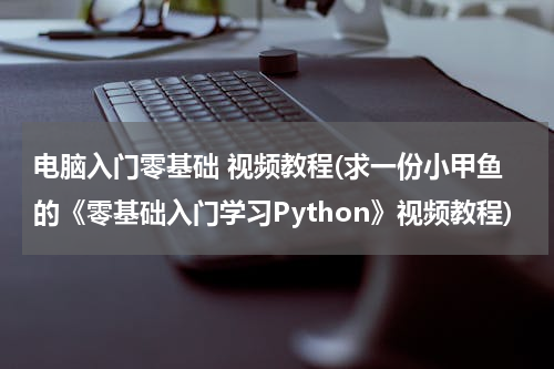 电脑入门零基础 视频教程(求一份小甲鱼的《零基础入门学习Python》视频教程)