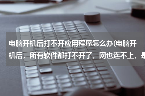 电脑开机后打不开应用程序怎么办(电脑开机后，所有软件都打不开了，网也连不上，是怎么回事，怎么办??)