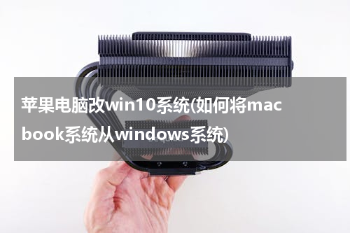 苹果电脑改win10系统(如何将macbook系统从windows系统)