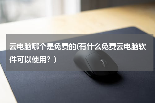 云电脑哪个是免费的(有什么免费云电脑软件可以使用？)