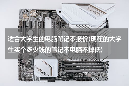 适合大学生的电脑笔记本报价(现在的大学生买个多少钱的笔记本电脑不掉低)