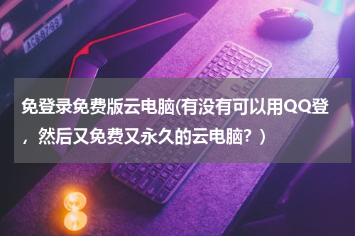 免登录免费版云电脑(有没有可以用QQ登，然后又免费又永久的云电脑？)