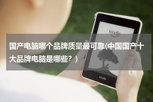 国产电脑哪个品牌质量最可靠(中国国产十大品牌电脑是哪些？)