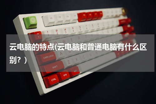 云电脑的特点(云电脑和普通电脑有什么区别？)