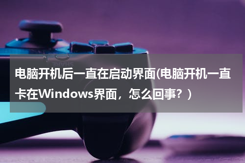 电脑开机后一直在启动界面(电脑开机一直卡在Windows界面，怎么回事？)