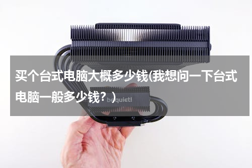 买个台式电脑大概多少钱(我想问一下台式电脑一般多少钱？)